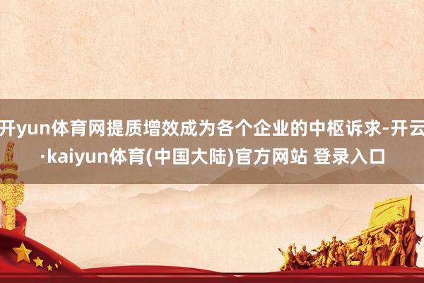 开yun体育网提质增效成为各个企业的中枢诉求-开云·kaiyun体育(中国大陆)官方网站 登录入口