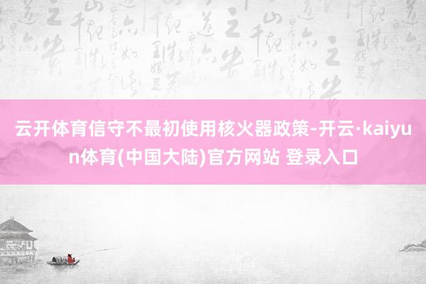 云开体育信守不最初使用核火器政策-开云·kaiyun体育(中国大陆)官方网站 登录入口